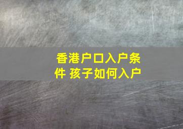 香港户口入户条件 孩子如何入户